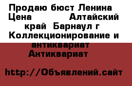 Продаю бюст Ленина › Цена ­ 2 000 - Алтайский край, Барнаул г. Коллекционирование и антиквариат » Антиквариат   